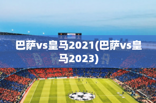 巴萨vs皇马2021(巴萨vs皇马2023)